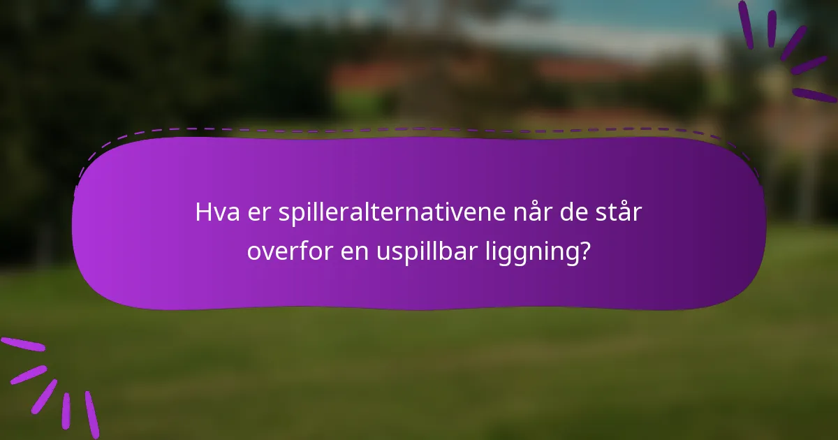 Hva er spilleralternativene når de står overfor en uspillbar liggning?
