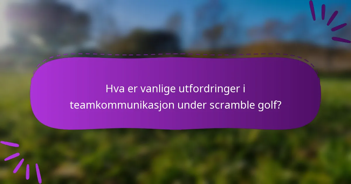 Hva er vanlige utfordringer i teamkommunikasjon under scramble golf?