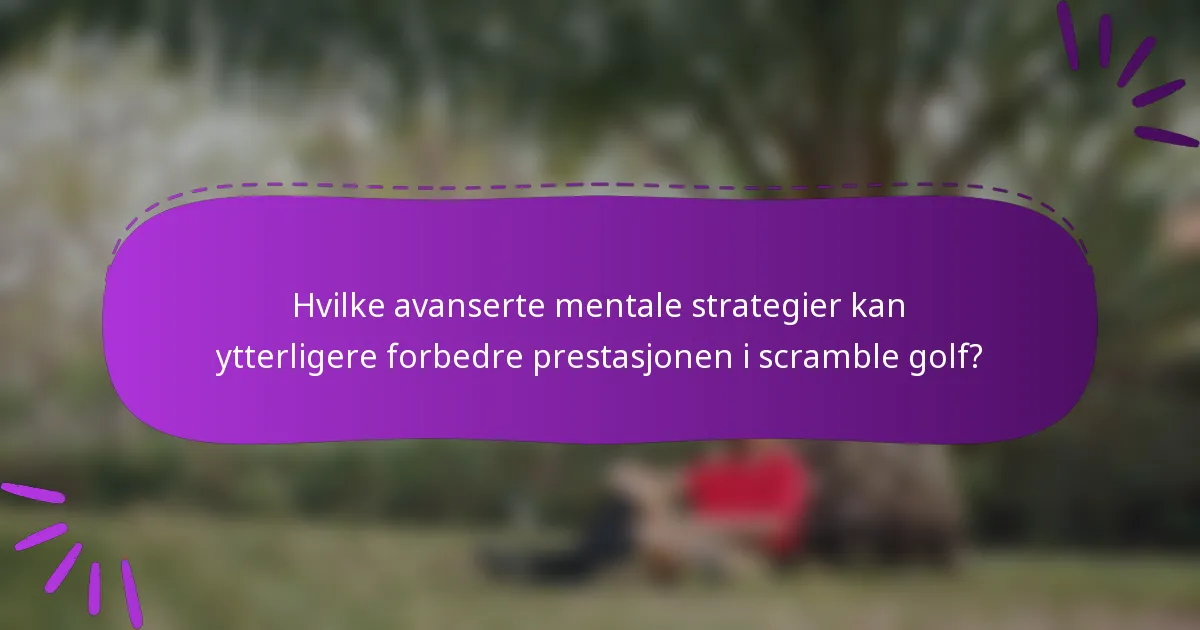 Hvilke avanserte mentale strategier kan ytterligere forbedre prestasjonen i scramble golf?