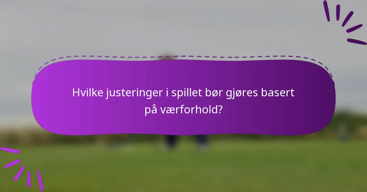 Hvilke justeringer i spillet bør gjøres basert på værforhold?