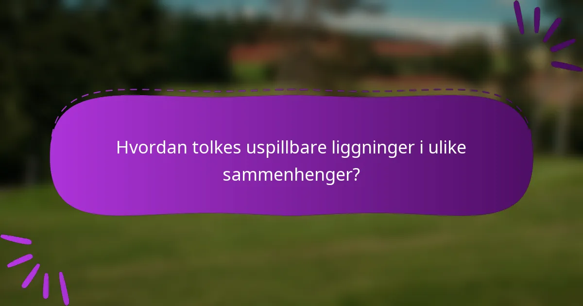 Hvordan tolkes uspillbare liggninger i ulike sammenhenger?