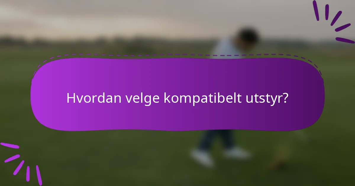 Hvordan velge kompatibelt utstyr?